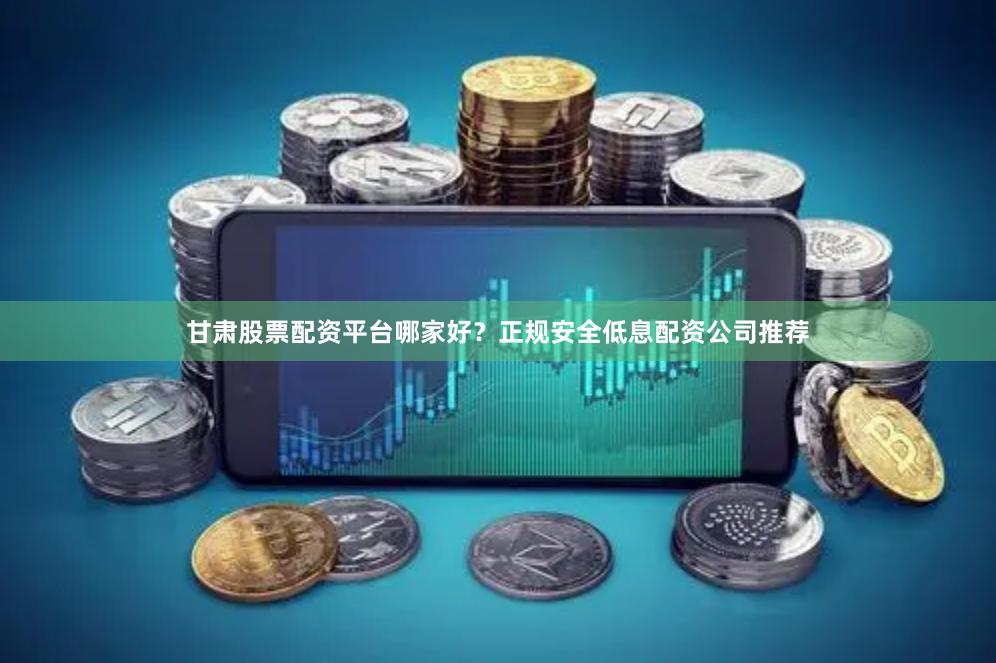 甘肃股票配资平台哪家好？正规安全低息配资公司推荐