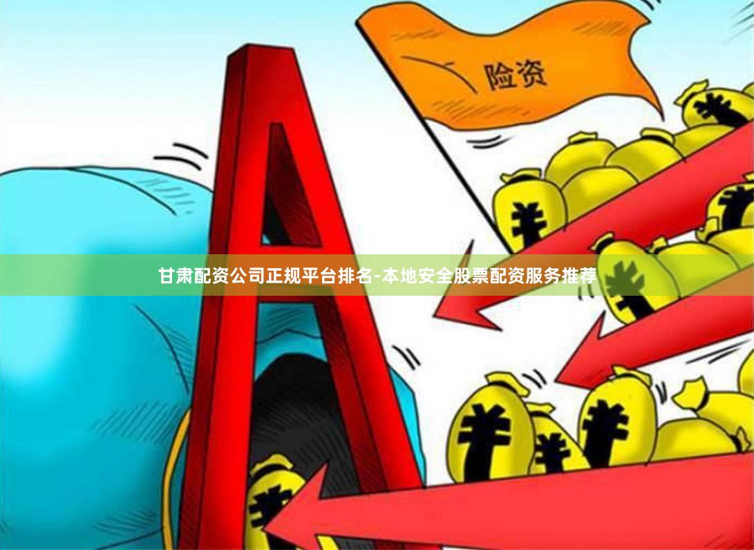 甘肃配资公司正规平台排名-本地安全股票配资服务推荐