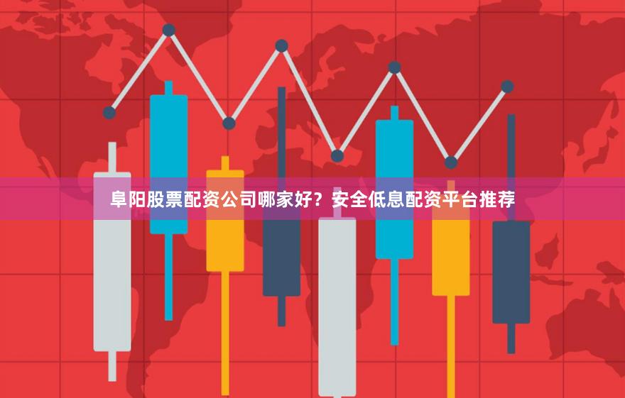 阜阳股票配资公司哪家好？安全低息配资平台推荐