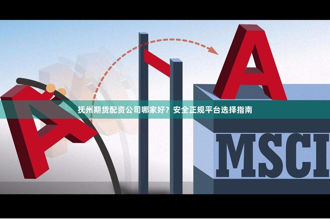 抚州期货配资公司哪家好？安全正规平台选择指南