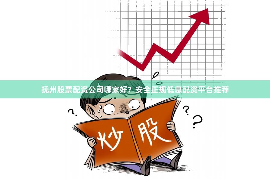 抚州股票配资公司哪家好？安全正规低息配资平台推荐