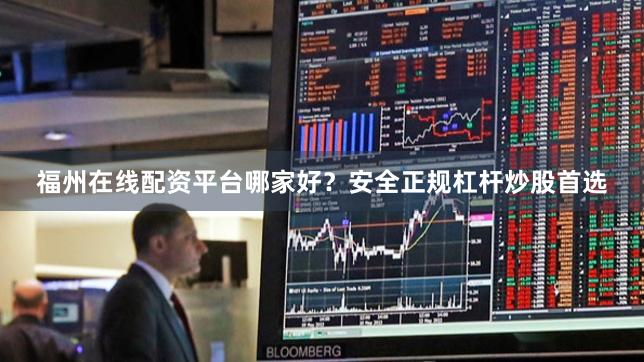 福州在线配资平台哪家好？安全正规杠杆炒股首选