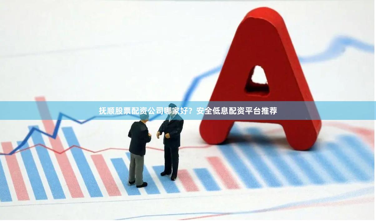 抚顺股票配资公司哪家好？安全低息配资平台推荐