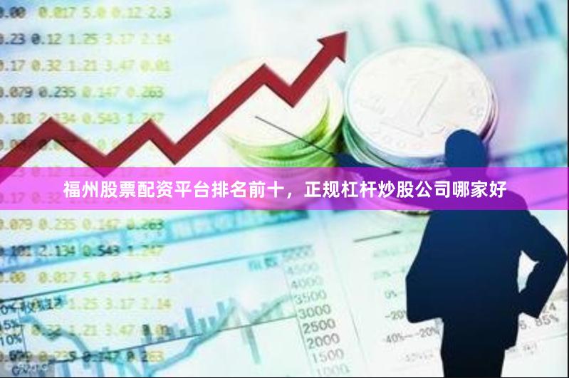 福州股票配资平台排名前十，正规杠杆炒股公司哪家好