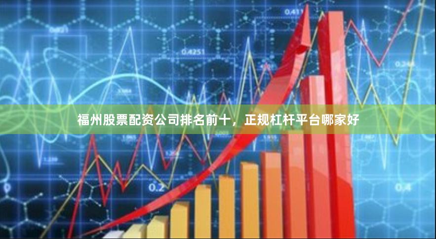 福州股票配资公司排名前十，正规杠杆平台哪家好