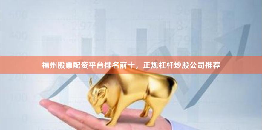 福州股票配资平台排名前十，正规杠杆炒股公司推荐