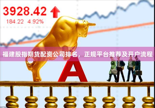 福建股指期货配资公司排名，正规平台推荐及开户流程