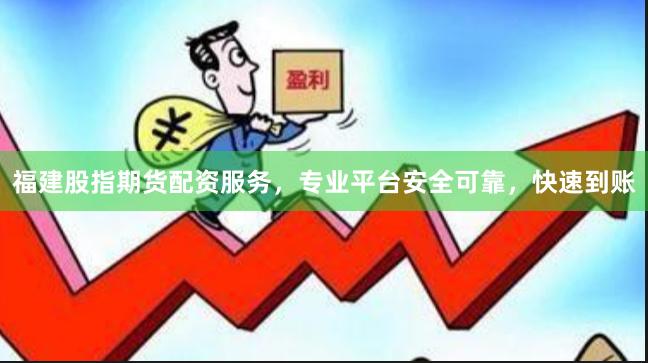 福建股指期货配资服务，专业平台安全可靠，快速到账