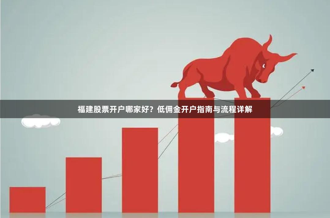福建股票开户哪家好？低佣金开户指南与流程详解