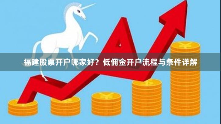 福建股票开户哪家好?低佣金开户流程与条件详解 福建股票开户哪家好?低佣金开户流程与条件详解