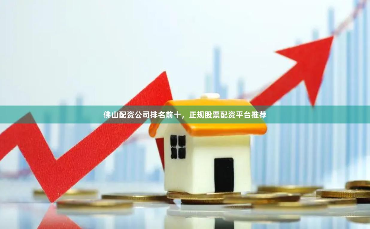 佛山配资公司排名前十，正规股票配资平台推荐
