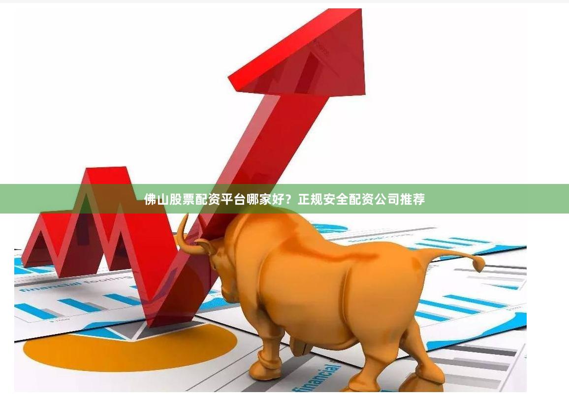 佛山股票配资平台哪家好?正规安全配资公司推荐 佛山股票配资平台哪家好?正规安全配资公司推荐