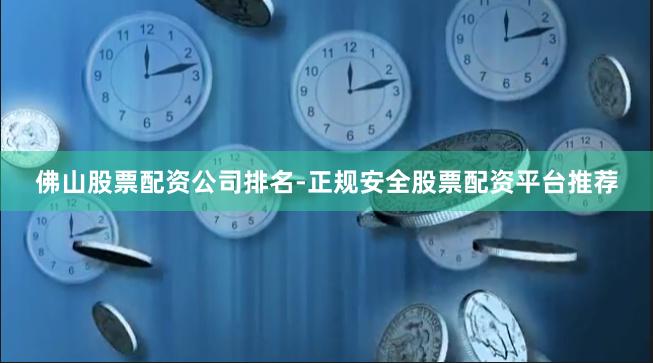 佛山股票配资公司排名-正规安全股票配资平台推荐