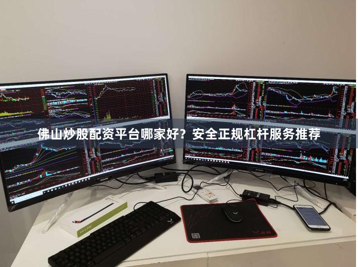 佛山炒股配资平台哪家好？安全正规杠杆服务推荐