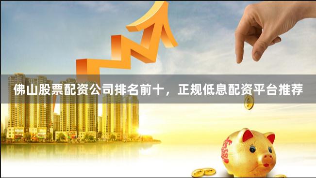 佛山股票配资公司排名前十，正规低息配资平台推荐