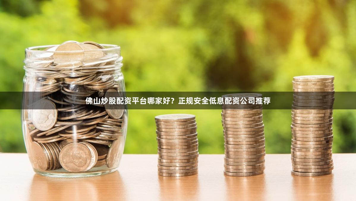 佛山炒股配资平台哪家好？正规安全低息配资公司推荐