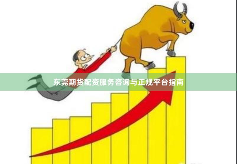 东莞期货配资服务咨询与正规平台指南
