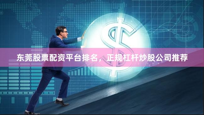 东莞股票配资平台排名，正规杠杆炒股公司推荐