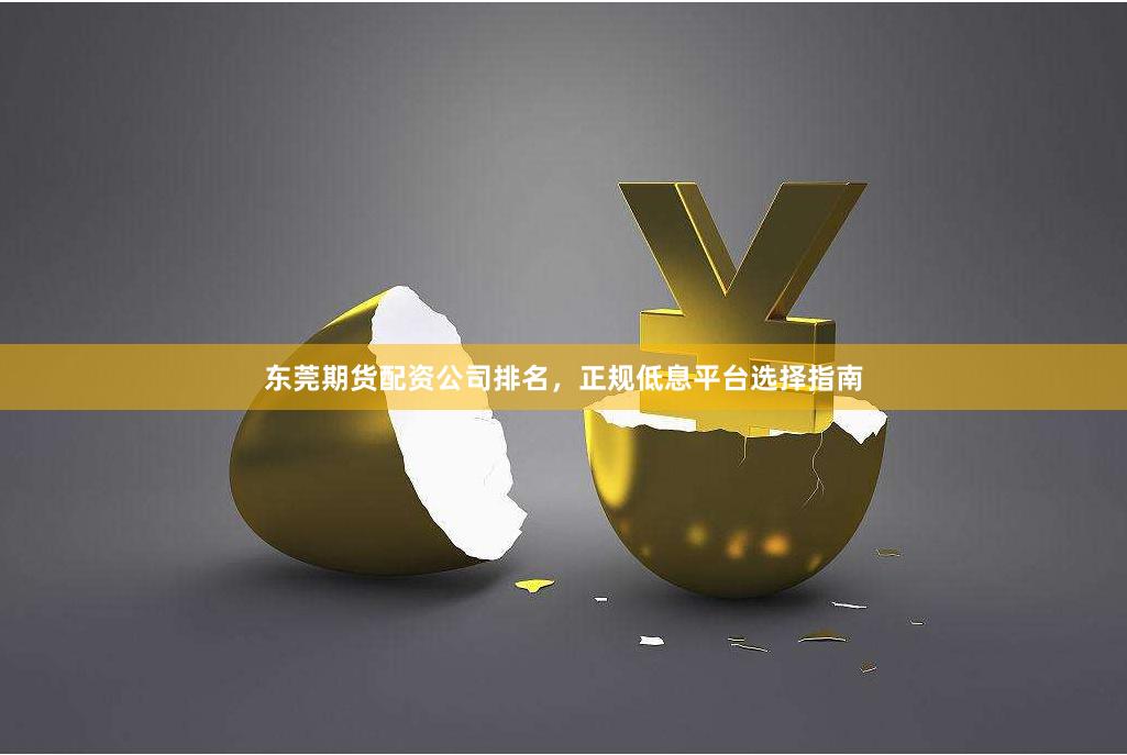 东莞期货配资公司排名，正规低息平台选择指南