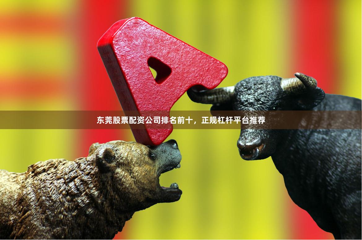 东莞股票配资公司排名前十，正规杠杆平台推荐