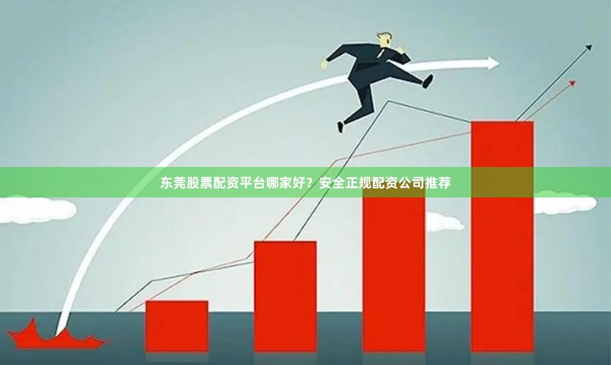 东莞股票配资平台哪家好?安全正规配资公司推荐 东莞股票配资平台哪家好?安全正规配资公司推荐