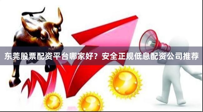 东莞股票配资平台哪家好？安全正规低息配资公司推荐