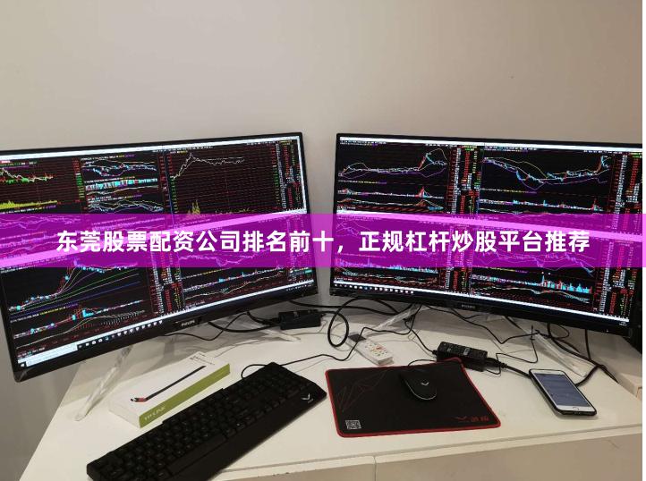 东莞股票配资公司排名前十，正规杠杆炒股平台推荐