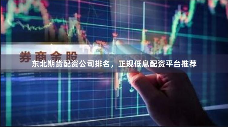 东北期货配资公司排名,正规低息配资平台推荐 东北期货配资公司排名,正规低息配资平台推荐