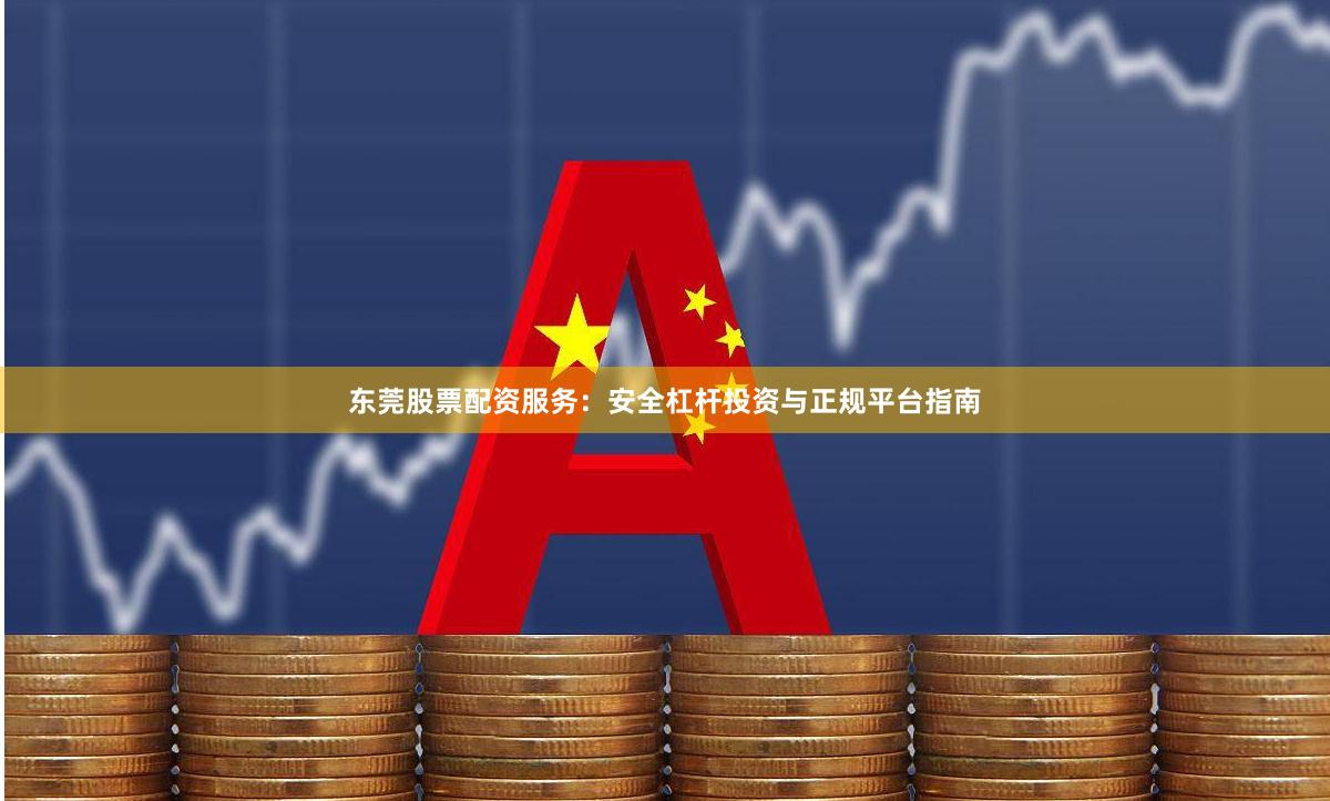东莞股票配资服务：安全杠杆投资与正规平台指南