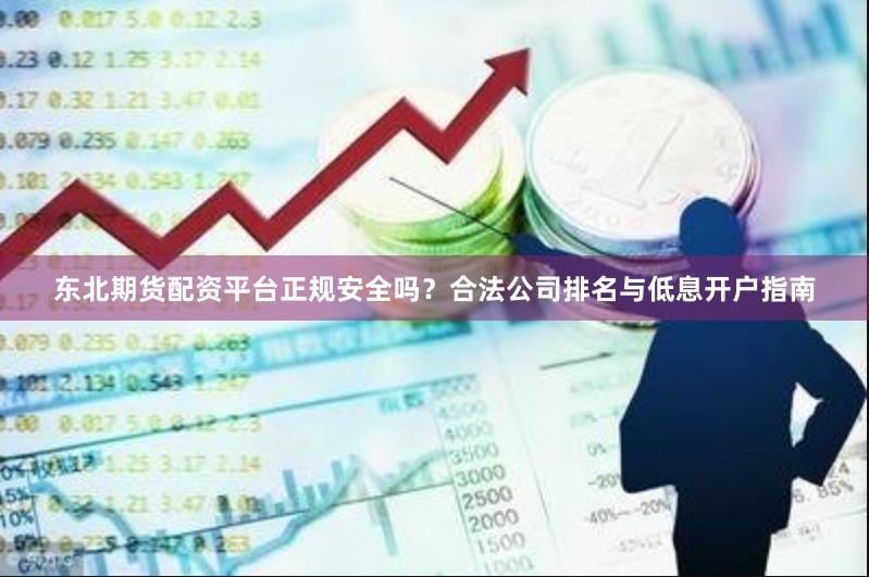 东北期货配资平台正规安全吗？合法公司排名与低息开户指南