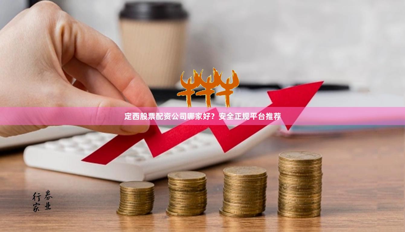 定西股票配资公司哪家好？安全正规平台推荐