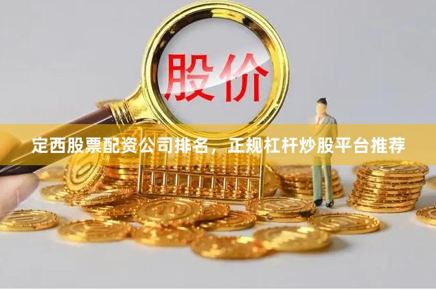 定西股票配资公司排名，正规杠杆炒股平台推荐