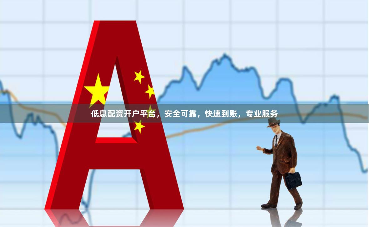 低息配资开户平台，安全可靠，快速到账，专业服务
