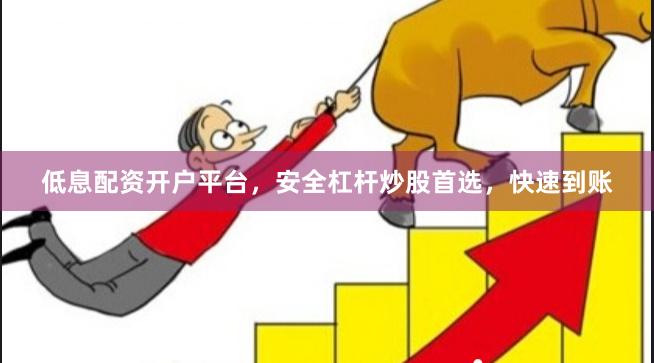 低息配资开户平台，安全杠杆炒股首选，快速到账