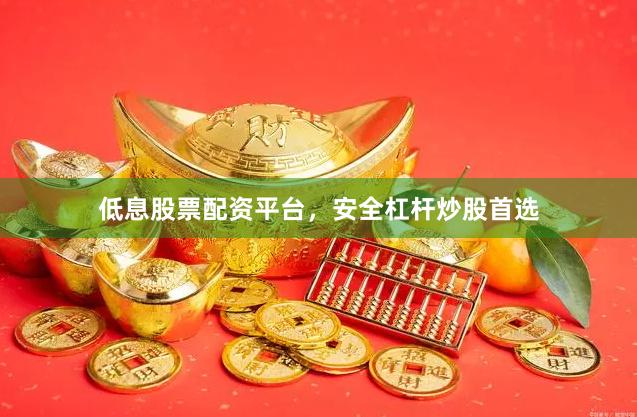 低息股票配资平台，安全杠杆炒股首选
