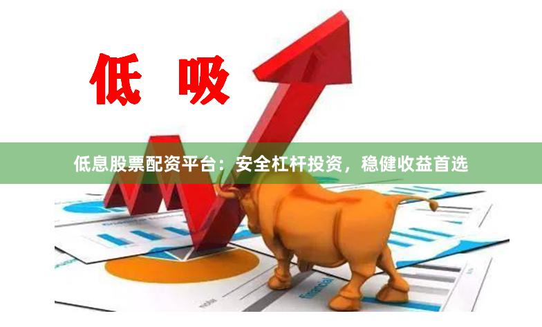 低息股票配资平台：安全杠杆投资，稳健收益首选