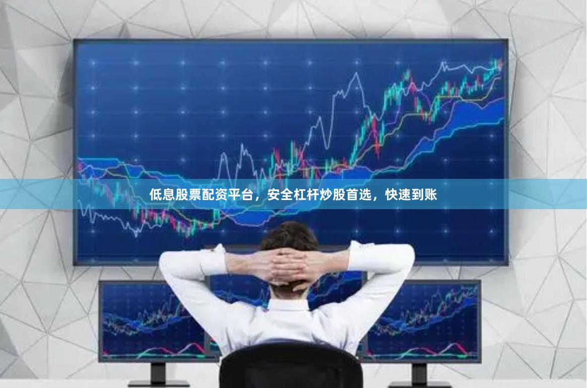 低息股票配资平台,安全杠杆炒股首选,快速到账 低息股票配资平台,安全杠杆炒股首选,快速到账