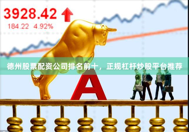 德州股票配资公司排名前十，正规杠杆炒股平台推荐