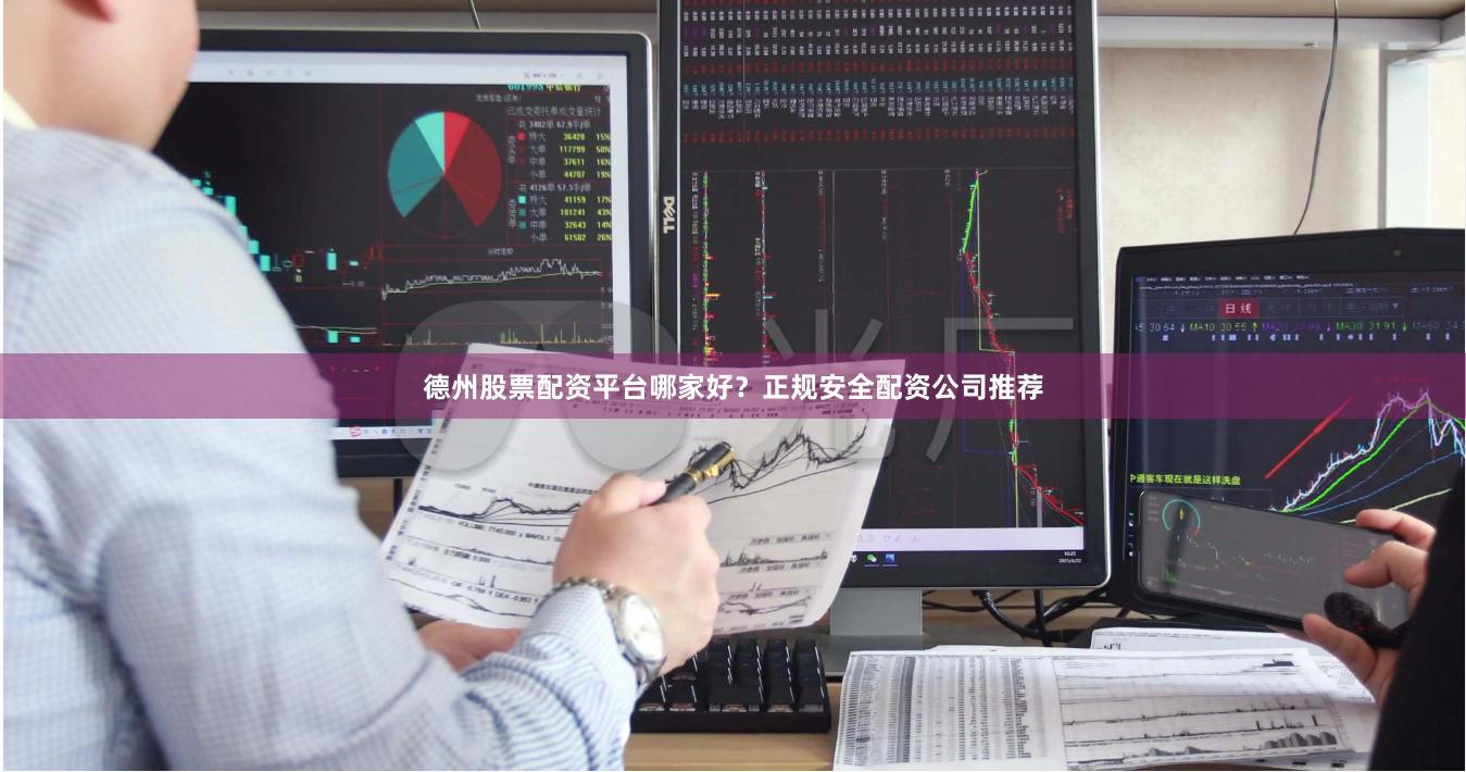 德州股票配资平台哪家好？正规安全配资公司推荐