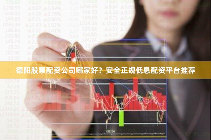德阳股票配资公司哪家好?安全正规低息配资平台推荐 德阳股票配资公司哪家好?安全正规低息配资平台推荐