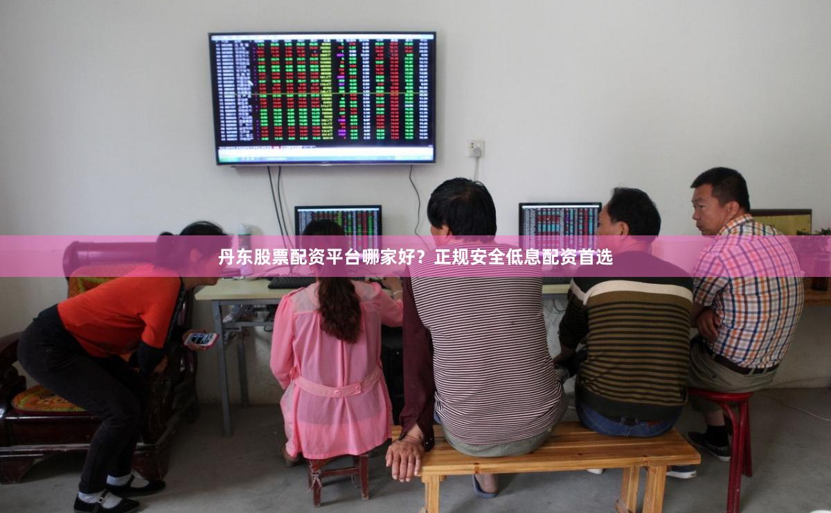 丹东股票配资平台哪家好？正规安全低息配资首选