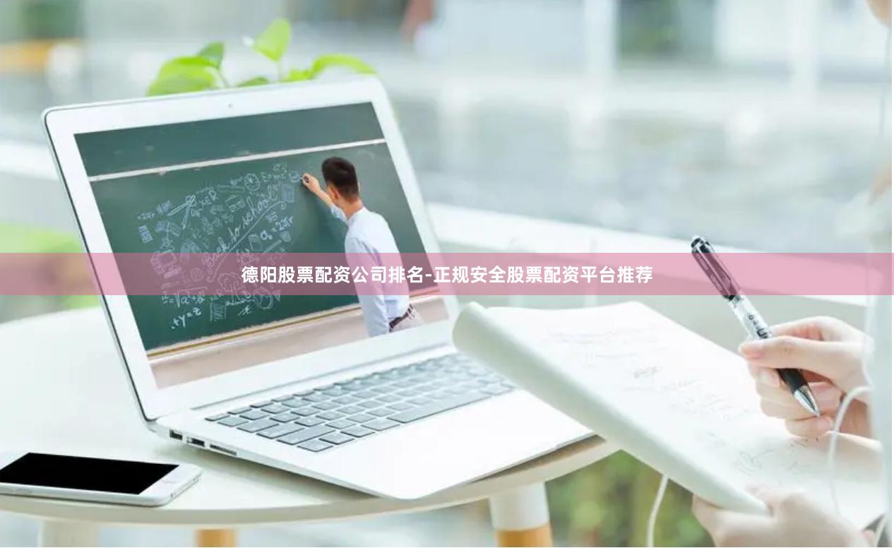 德阳股票配资公司排名-正规安全股票配资平台推荐