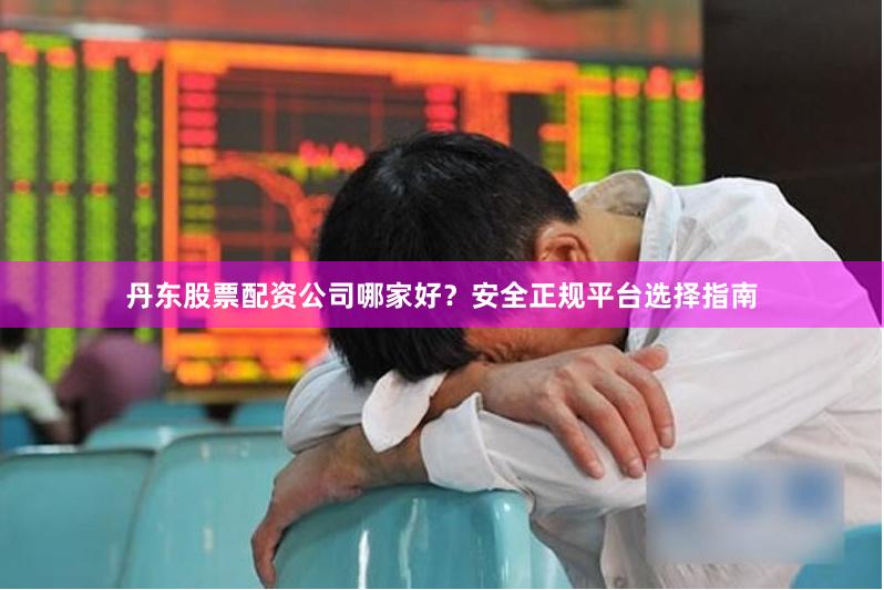 丹东股票配资公司哪家好？安全正规平台选择指南
