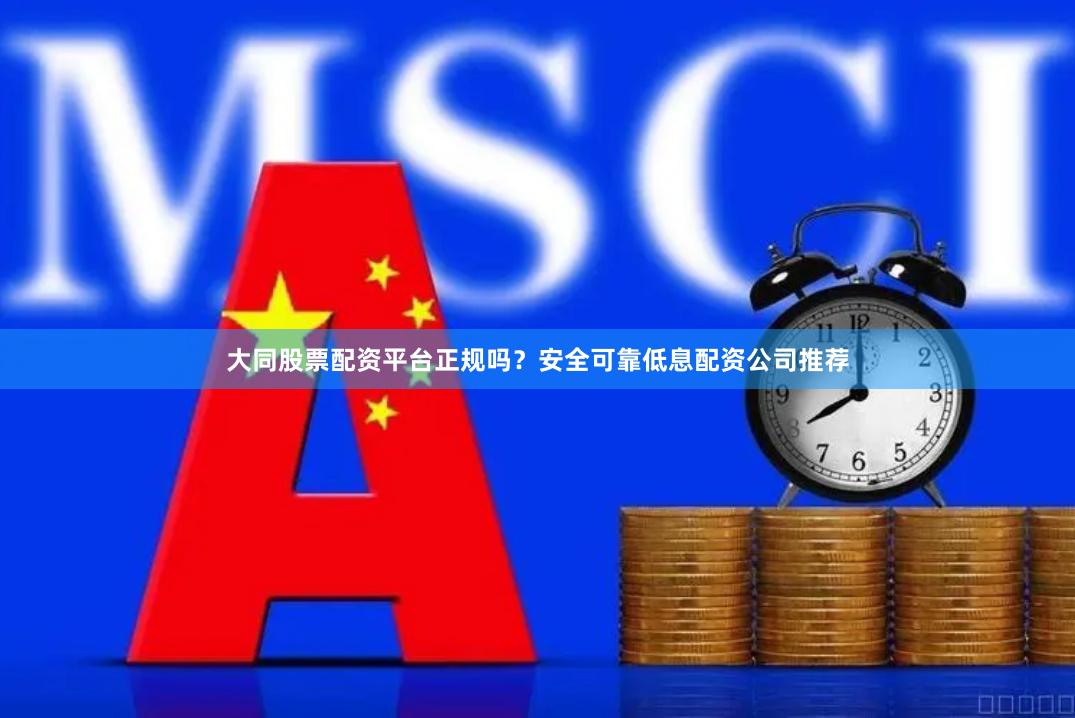 大同股票配资平台正规吗？安全可靠低息配资公司推荐