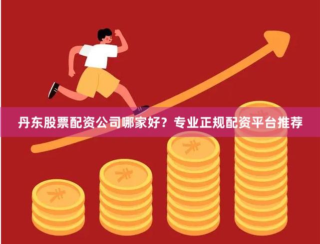 丹东股票配资公司哪家好？专业正规配资平台推荐