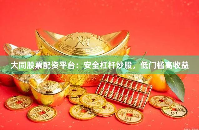 大同股票配资平台：安全杠杆炒股，低门槛高收益