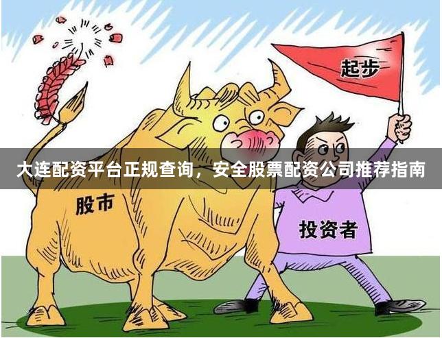 大连配资平台正规查询，安全股票配资公司推荐指南