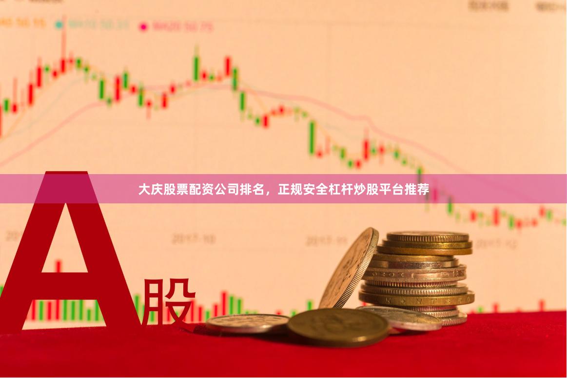 大庆股票配资公司排名，正规安全杠杆炒股平台推荐