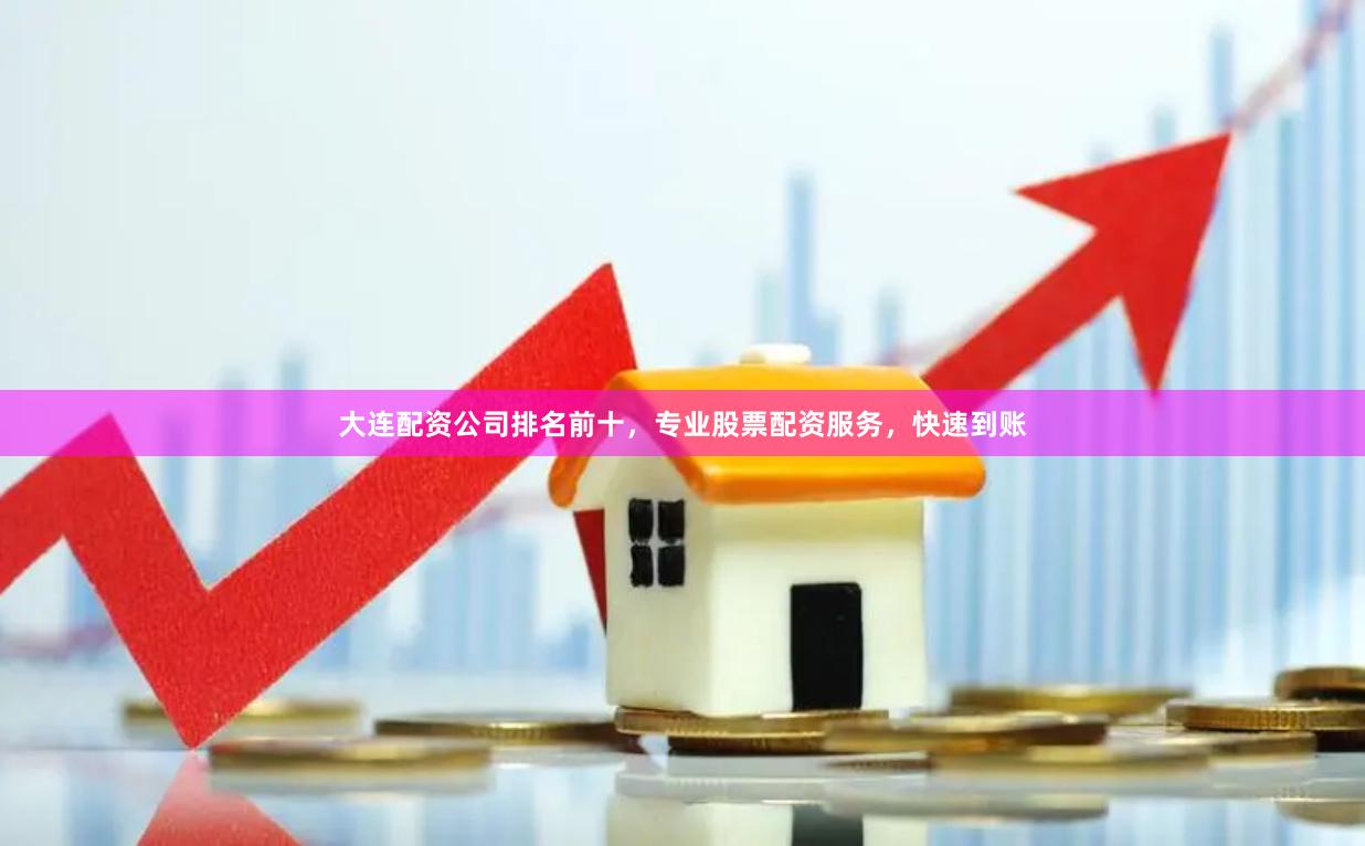 大连配资公司排名前十，专业股票配资服务，快速到账