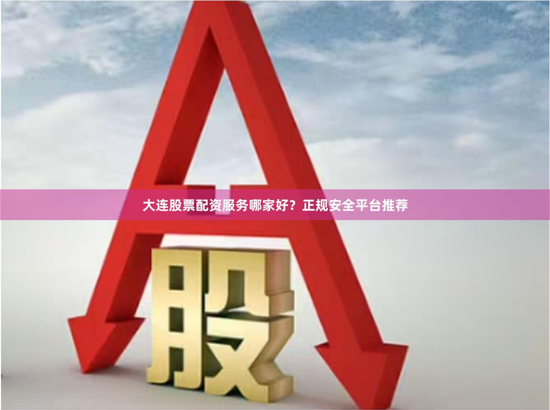 大连股票配资服务哪家好？正规安全平台推荐